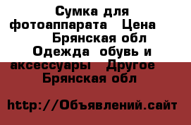 Сумка для фотоаппарата › Цена ­ 650 - Брянская обл. Одежда, обувь и аксессуары » Другое   . Брянская обл.